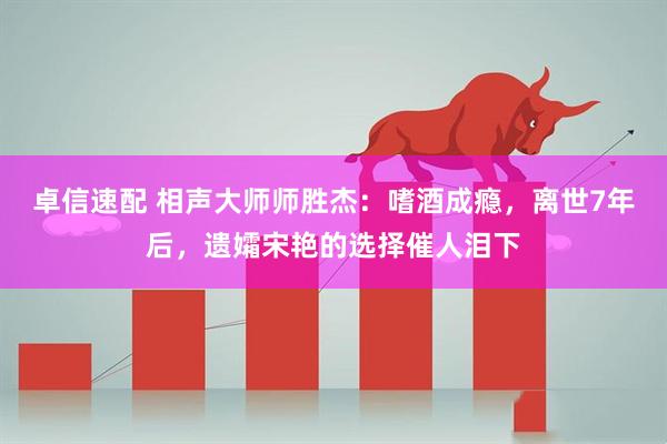 卓信速配 相声大师师胜杰：嗜酒成瘾，离世7年后，遗孀宋艳的选择催人泪下