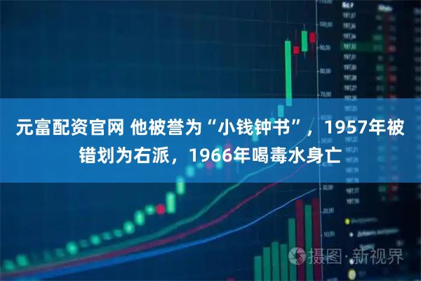 元富配资官网 他被誉为“小钱钟书”，1957年被错划为右派，1966年喝毒水身亡