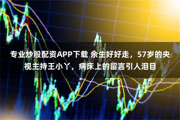 专业炒股配资APP下载 余生好好走，57岁的央视主持王小丫，病床上的留言引人泪目