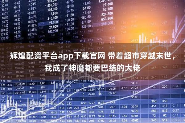 辉煌配资平台app下载官网 带着超市穿越末世，我成了神魔都要巴结的大佬