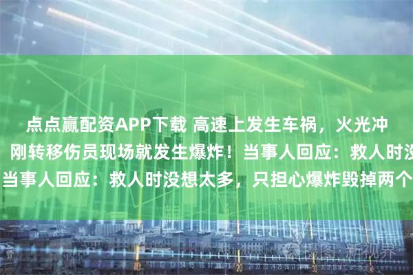 点点赢配资APP下载 高速上发生车祸，火光冲天，男子火海逆行救人，刚转移伤员现场就发生爆炸！当事人回应：救人时没想太多，只担心爆炸毁掉两个家庭