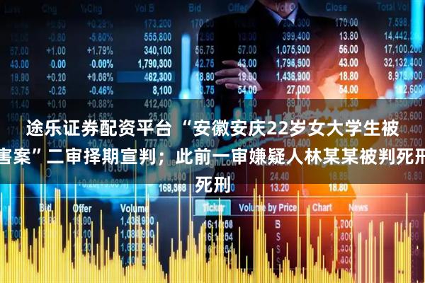 途乐证券配资平台 “安徽安庆22岁女大学生被害案”二审择期宣判；此前一审嫌疑人林某某被判死刑
