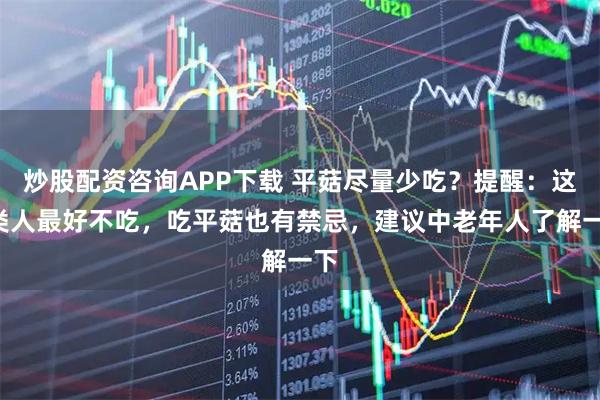 炒股配资咨询APP下载 平菇尽量少吃？提醒：这3类人最好不吃，吃平菇也有禁忌，建议中老年人了解一下