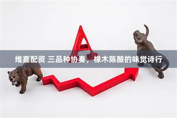 维嘉配资 三品种协奏，橡木陈酿的味觉诗行