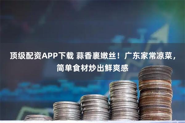 顶级配资APP下载 蒜香裹嫩丝！广东家常凉菜，简单食材炒出鲜爽感