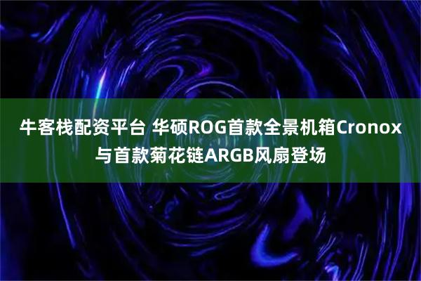 牛客栈配资平台 华硕ROG首款全景机箱Cronox与首款菊花链ARGB风扇登场