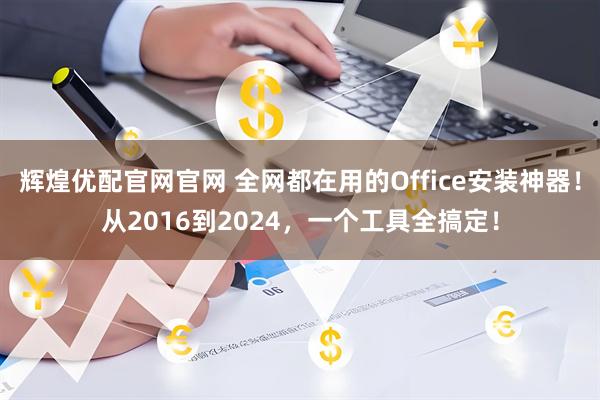 辉煌优配官网官网 全网都在用的Office安装神器！从2016到2024，一个工具全搞定！