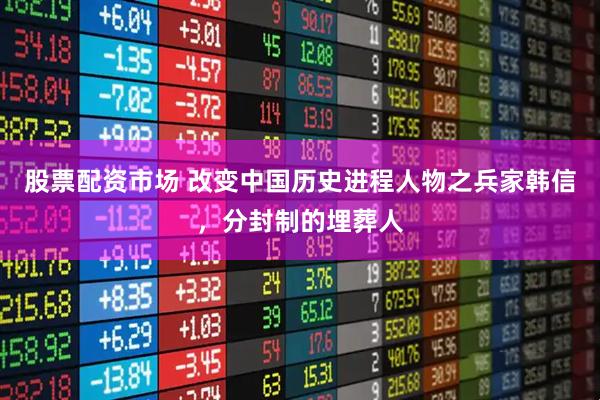 股票配资市场 改变中国历史进程人物之兵家韩信，分封制的埋葬人
