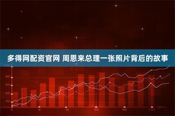 多得网配资官网 周恩来总理一张照片背后的故事