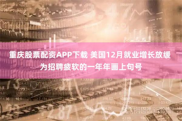 重庆股票配资APP下载 美国12月就业增长放缓 为招聘疲软的一年年画上句号