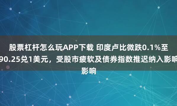 股票杠杆怎么玩APP下载 印度卢比微跌0.1%至90.25兑1美元，受股市疲软及债券指数推迟纳入影响