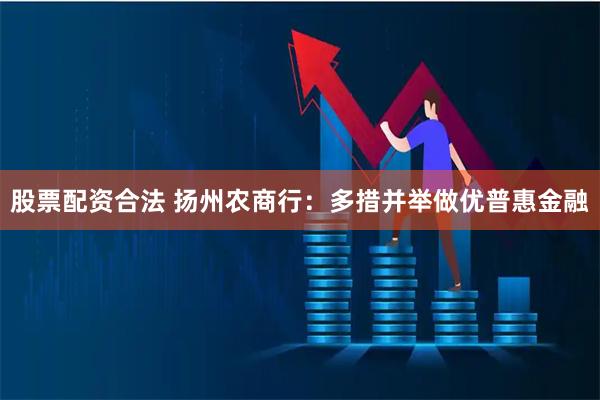 股票配资合法 扬州农商行：多措并举做优普惠金融