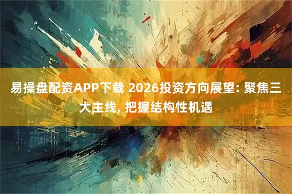 易操盘配资APP下载 2026投资方向展望: 聚焦三大主线, 把握结构性机遇