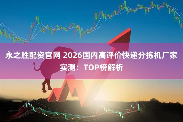 永之胜配资官网 2026国内高评价快递分拣机厂家实测：TOP榜解析
