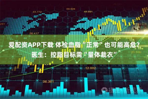 爱配资APP下载 体检血脂“正常”也可能高危？医生：控脂目标需“量体裁衣”