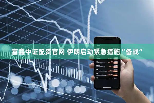 富鑫中证配资官网 伊朗启动紧急措施“备战”