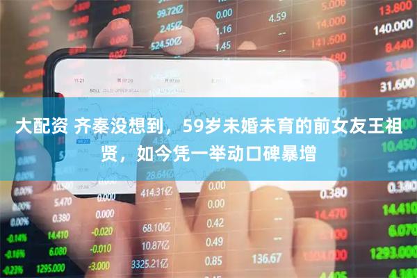 大配资 齐秦没想到，59岁未婚未育的前女友王祖贤，如今凭一举动口碑暴增