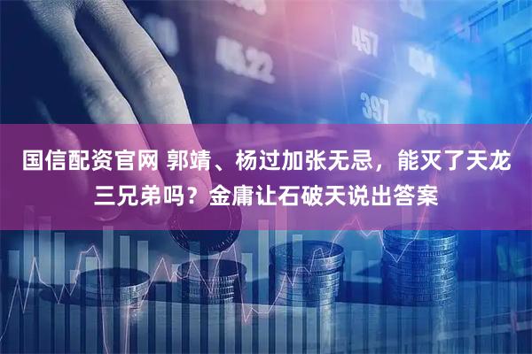 国信配资官网 郭靖、杨过加张无忌，能灭了天龙三兄弟吗？金庸让石破天说出答案