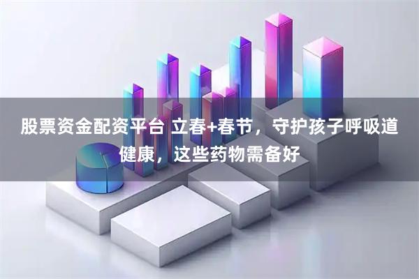 股票资金配资平台 立春+春节，守护孩子呼吸道健康，这些药物需备好