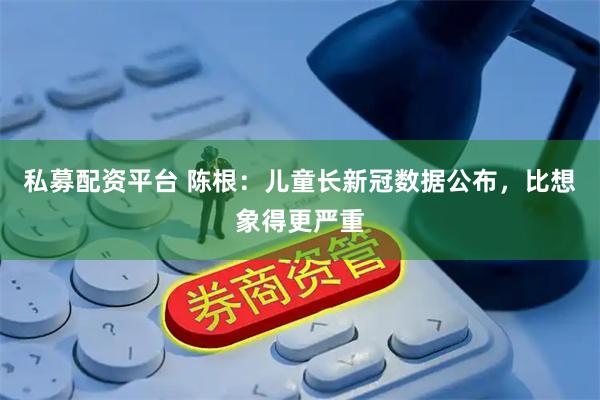 私募配资平台 陈根：儿童长新冠数据公布，比想象得更严重