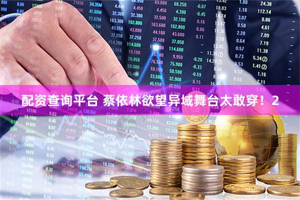 配资查询平台 蔡依林欲望异域舞台太敢穿！2