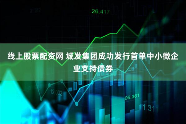 线上股票配资网 城发集团成功发行首单中小微企业支持债券