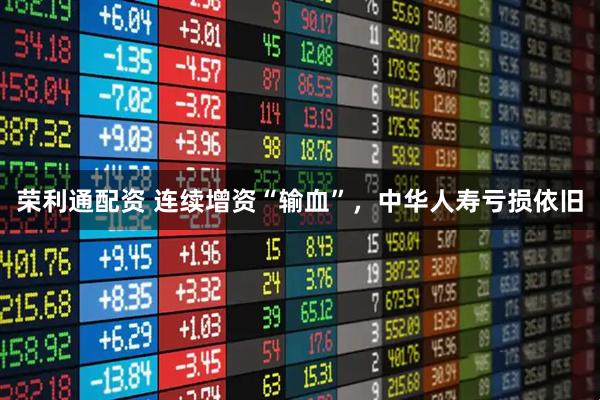 荣利通配资 连续增资“输血”，中华人寿亏损依旧