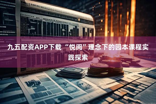 九五配资APP下载 “悦阅”理念下的园本课程实践探索