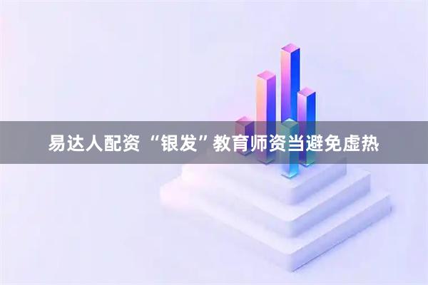 易达人配资 “银发”教育师资当避免虚热