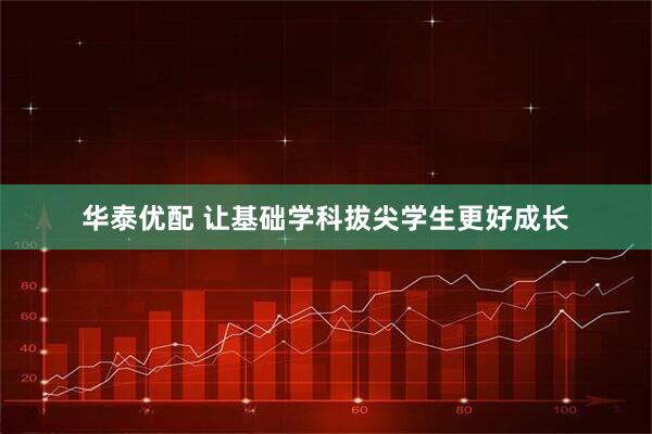 华泰优配 让基础学科拔尖学生更好成长