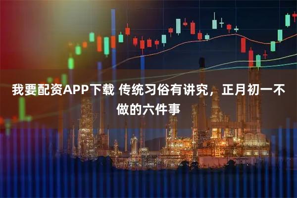 我要配资APP下载 传统习俗有讲究，正月初一不做的六件事