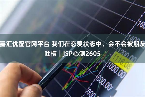 嘉汇优配官网平台 我们在恋爱状态中，会不会被朋友吐槽｜JSP心测2605
