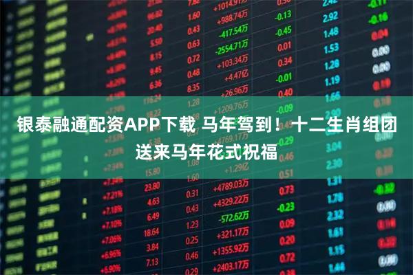 银泰融通配资APP下载 马年驾到！十二生肖组团送来马年花式祝福