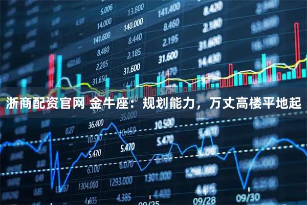 浙商配资官网 金牛座：规划能力，万丈高楼平地起