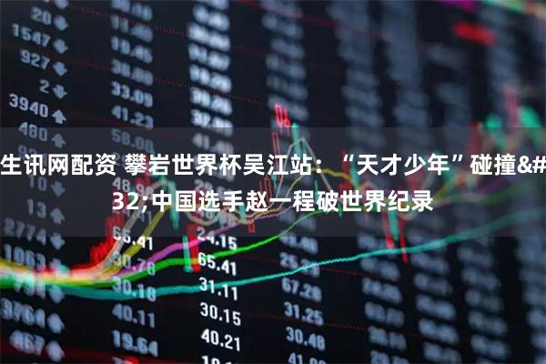 生讯网配资 攀岩世界杯吴江站：“天才少年”碰撞 中国选手赵一程破世界纪录