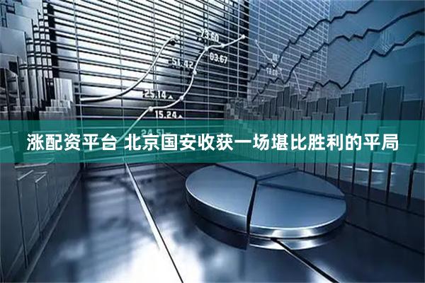 涨配资平台 北京国安收获一场堪比胜利的平局