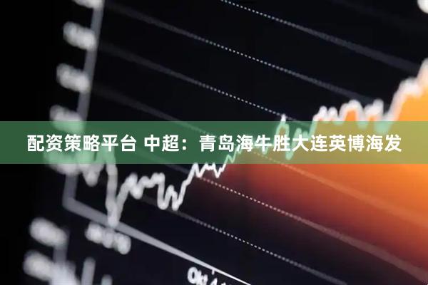 配资策略平台 中超：青岛海牛胜大连英博海发