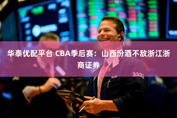 华泰优配平台 CBA季后赛：山西汾酒不敌浙江浙商证券